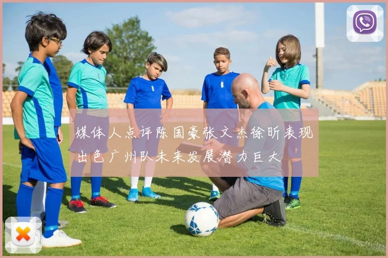 媒体人点评陈国豪张文杰徐昕表现出色广州队未来发展潜力巨大
