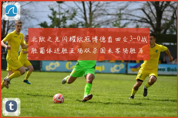 北欧之光闪耀欧冠博德首回合3-0战胜葡体连胜五场双杀国米客场胜马竞