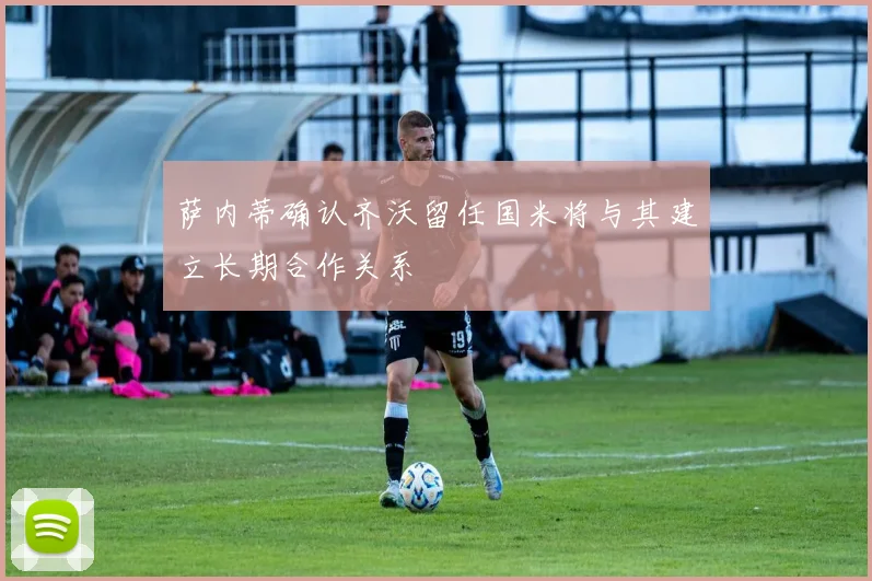 萨内蒂确认齐沃留任国米将与其建立长期合作关系