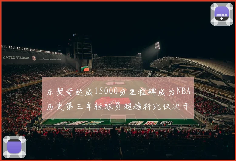 东契奇达成15000分里程碑成为NBA历史第三年轻球员超越科比仅次于詹姆斯和杜兰特
