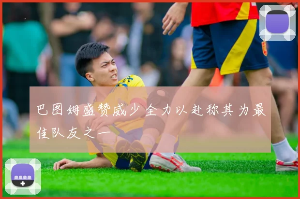 巴图姆盛赞威少全力以赴称其为最佳队友之一