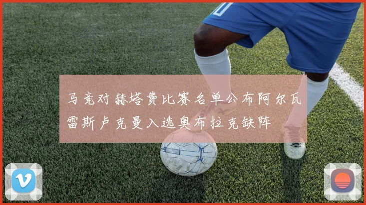 马竞对赫塔费比赛名单公布阿尔瓦雷斯卢克曼入选奥布拉克缺阵