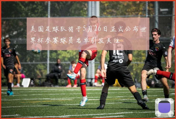 美国足球队将于5月26日正式公布世界杯参赛球员名单引发关注