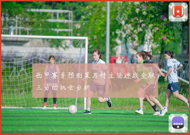 西甲赛季预测莱万特主场迎战全取三分的机会分析