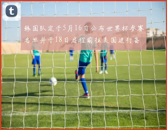 韩国队定于5月16日公布世界杯参赛名单并于18日启程前往美国进行备战