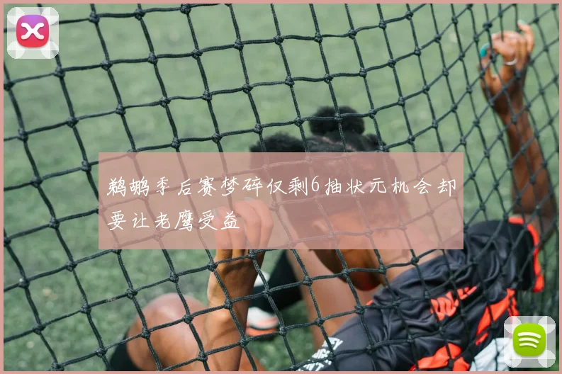 鹈鹕季后赛梦碎仅剩6抽状元机会却要让老鹰受益