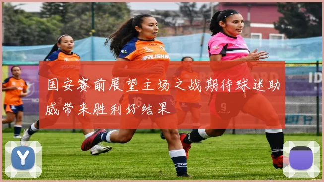 国安赛前展望主场之战期待球迷助威带来胜利好结果