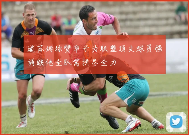 道苏姆称赞华子为联盟顶尖球员强调缺他全队需拼尽全力