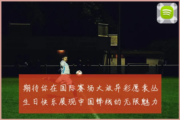 期待你在国际赛场大放异彩愿袁丛生日快乐展现中国锋线的无限魅力
