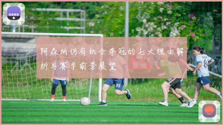 阿森纳仍有机会夺冠的七大理由解析与赛季前景展望